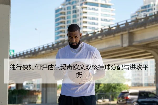 独行侠如何评估东契奇欧文双核持球分配与进攻平衡