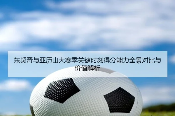 东契奇与亚历山大赛季关键时刻得分能力全景对比与价值解析