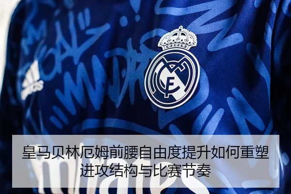 皇马贝林厄姆前腰自由度提升如何重塑进攻结构与比赛节奏