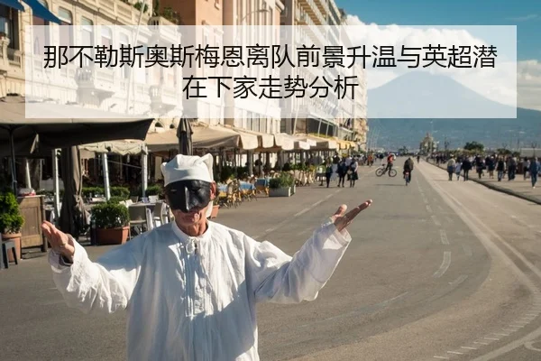那不勒斯奥斯梅恩离队前景升温与英超潜在下家走势分析