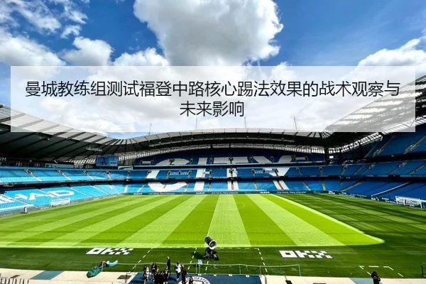 曼城教练组测试福登中路核心踢法效果的战术观察与未来影响