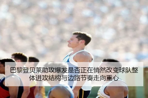 巴黎登贝莱助攻爆发是否正在悄然改变球队整体进攻结构与边路节奏走向重心