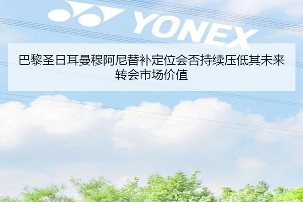 巴黎圣日耳曼穆阿尼替补定位会否持续压低其未来转会市场价值