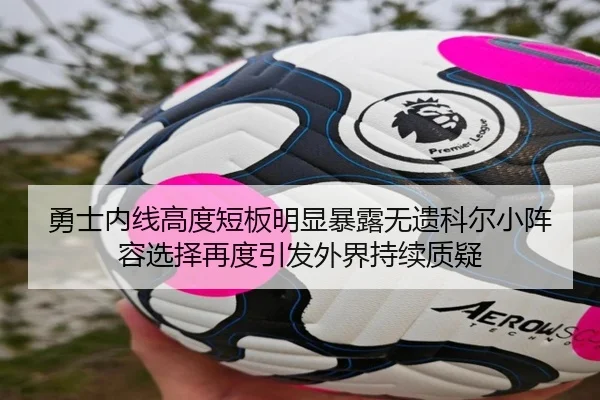 勇士内线高度短板明显暴露无遗科尔小阵容选择再度引发外界持续质疑